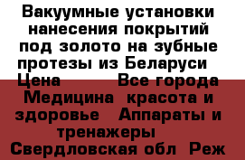 Вакуумные установки нанесения покрытий под золото на зубные протезы из Беларуси › Цена ­ 100 - Все города Медицина, красота и здоровье » Аппараты и тренажеры   . Свердловская обл.,Реж г.